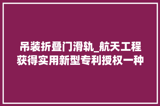 吊装折叠门滑轨_航天工程获得实用新型专利授权一种新型可弯折带吊装功能雨篷