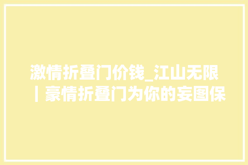 激情折叠门价钱_江山无限｜豪情折叠门为你的妄图保驾护航