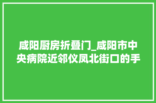 咸阳厨房折叠门_咸阳市中央病院近邻仪凤北街口的手擀面