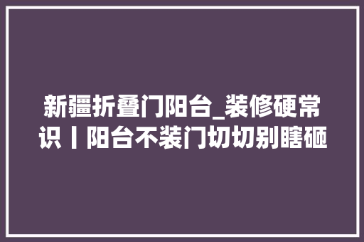 新疆折叠门阳台_装修硬常识丨阳台不装门切切别瞎砸墙