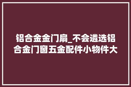 铝合金金门扇_不会遴选铝合金门窗五金配件小物件大年夜聪慧