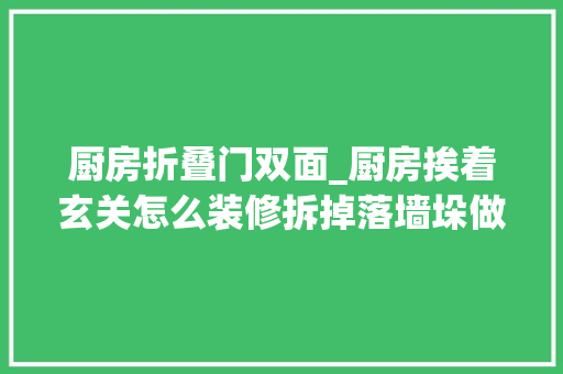厨房折叠门双面_厨房挨着玄关怎么装修拆掉落墙垛做个双面柜又好看又实用