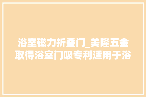 浴室磁力折叠门_美隆五金取得浴室门吸专利适用于浴室等地面距离门板下端面较远的运用情形