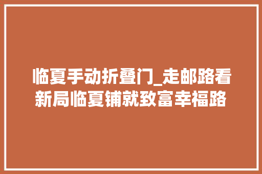 临夏手动折叠门_走邮路看新局临夏铺就致富幸福路