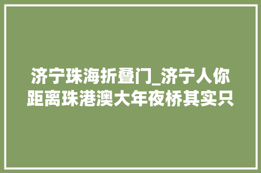 济宁珠海折叠门_济宁人你距离珠港澳大年夜桥其实只差一张机票