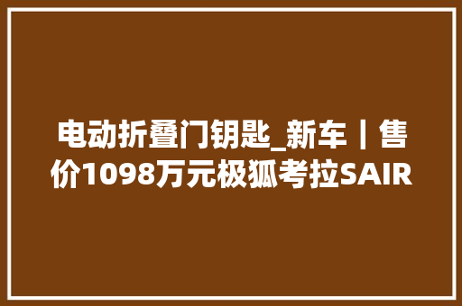 电动折叠门钥匙_新车｜售价1098万元极狐考拉SAIR到店五座纯电SUV/配侧滑门