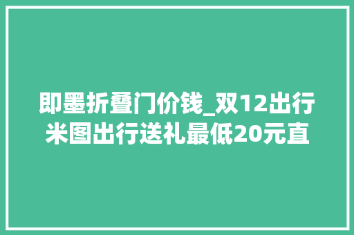 即墨折叠门价钱_双12出行米图出行送礼最低20元直达机场和即墨