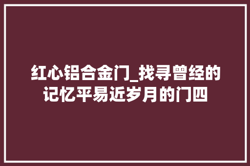 红心铝合金门_找寻曾经的记忆平易近岁月的门四