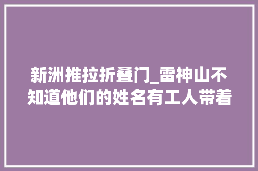 新洲推拉折叠门_雷神山不知道他们的姓名有工人带着对象连夜开车赶来
