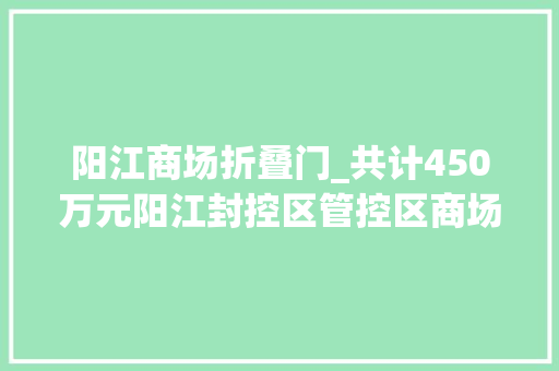 阳江商场折叠门_共计450万元阳江封控区管控区商场自发为商户减房钱