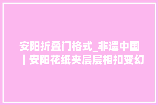 安阳折叠门格式_非遗中国｜安阳花纸夹层层相扣变幻无穷