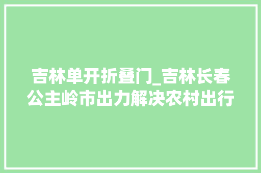 吉林单开折叠门_吉林长春公主岭市出力解决农村出行痛点难点问题唐桥村恢复通车记办实事解平易近忧一线探落实