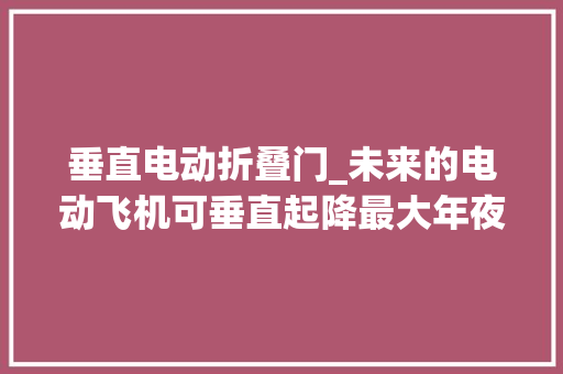 垂直电动折叠门_未来的电动飞机可垂直起降最大年夜续航500公里