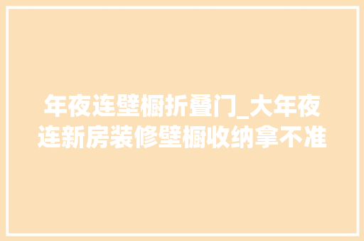 年夜连壁橱折叠门_大年夜连新房装修壁橱收纳拿不准必看