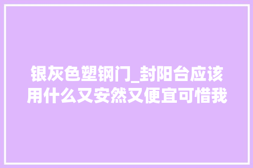 银灰色塑钢门_封阳台应该用什么又安然又便宜可惜我当初糊弄结果花了许多若干钱