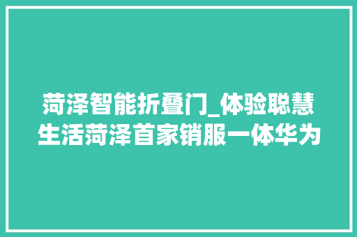 菏泽智能折叠门_体验聪慧生活菏泽首家销服一体华为智能生活馆开业