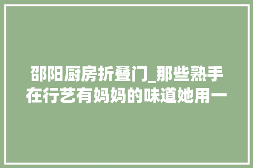 邵阳厨房折叠门_那些熟手在行艺有妈妈的味道她用一双手捧出温暖与喷鼻香甜