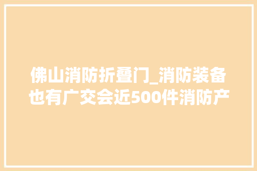佛山消防折叠门_消防装备也有广交会近500件消防产品佛山秀肌肉