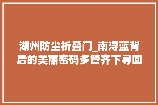 湖州防尘折叠门_南浔蓝背后的美丽密码多管齐下寻回天朗气清