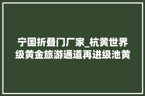 宁国折叠门厂家_杭黄世界级黄金旅游通道再进级池黄高铁可研申报获批