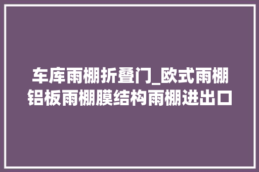 车库雨棚折叠门_欧式雨棚铝板雨棚膜结构雨棚进出口车库棚泊车棚