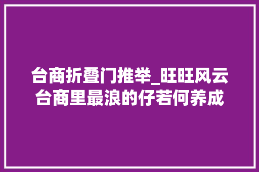 台商折叠门推举_旺旺风云台商里最浪的仔若何养成