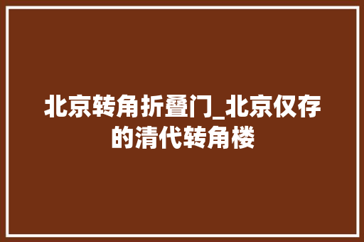 北京转角折叠门_北京仅存的清代转角楼