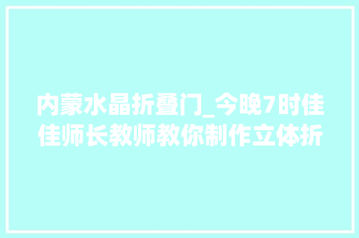 内蒙水晶折叠门_今晚7时佳佳师长教师教你制作立体折叠小屋