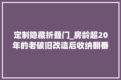 定制隐藏折叠门_房龄超20年的老破旧改造后收纳翻番逆袭成理想居