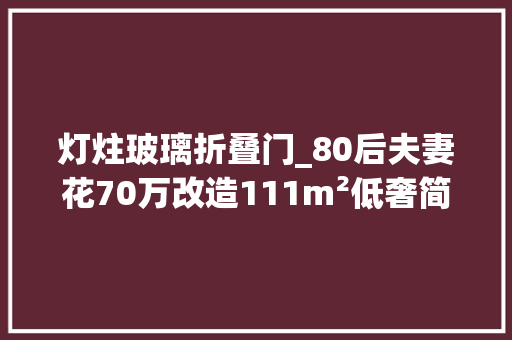 灯炷玻璃折叠门_80后夫妻花70万改造111m²低奢简约的四口之家
