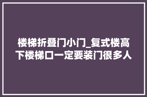 楼梯折叠门小门_复式楼高下楼梯口一定要装门很多人以为画蛇添足装完用处多