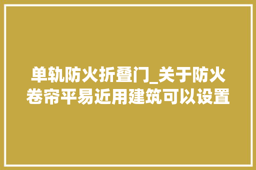 单轨防火折叠门_关于防火卷帘平易近用建筑可以设置不规则型的防火卷帘吗