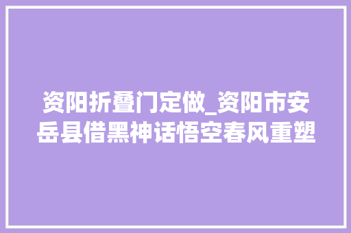 资阳折叠门定做_资阳市安岳县借黑神话悟空春风重塑千年石刻文化魅力