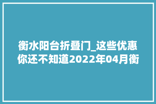 衡水阳台折叠门_这些优惠你还不知道2022年04月衡水买房有特价