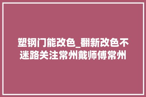 塑钢门能改色_翻新改色不迷路关注常州戴师傅常州