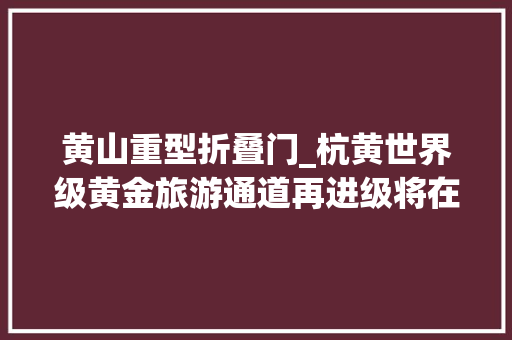 黄山重型折叠门_杭黄世界级黄金旅游通道再进级将在黄山风景区门口设高铁站