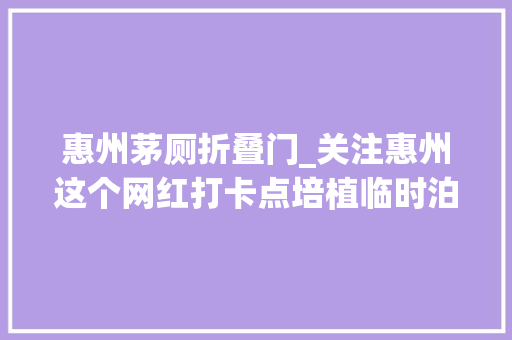惠州茅厕折叠门_关注惠州这个网红打卡点培植临时泊车场和商业疏导街区