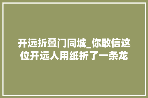 开远折叠门同城_你敢信这位开远人用纸折了一条龙