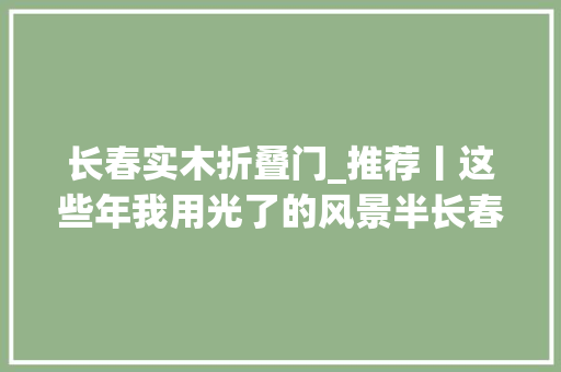 长春实木折叠门_推荐丨这些年我用光了的风景半长春
