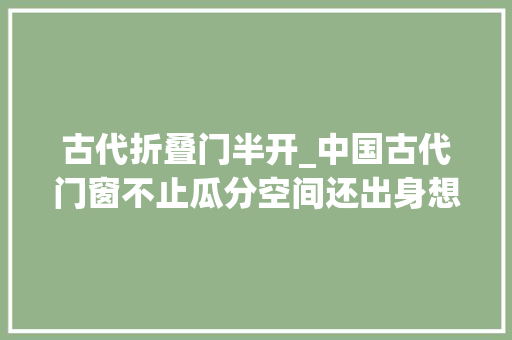 古代折叠门半开_中国古代门窗不止瓜分空间还出身想象