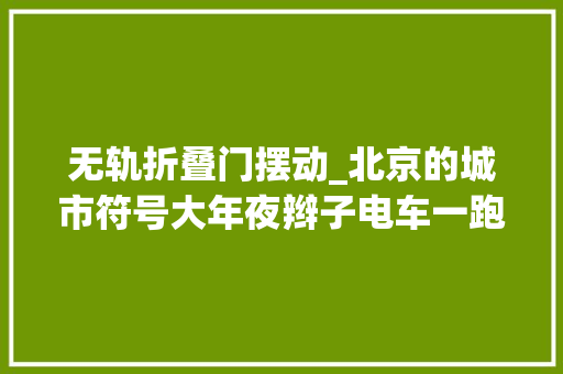 无轨折叠门摆动_北京的城市符号大年夜辫子电车一跑60年