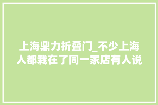 上海鼎力折叠门_不少上海人都栽在了同一家店有人说妥妥抢钱