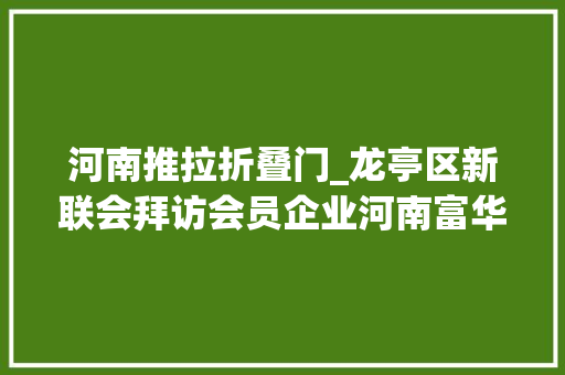 河南推拉折叠门_龙亭区新联会拜访会员企业河南富华门窗有限公司