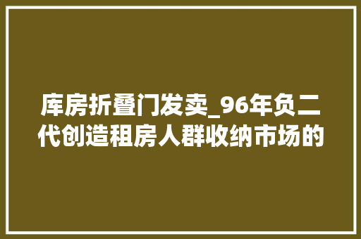 库房折叠门发卖_96年负二代创造租房人群收纳市场的商机靠卖收纳小物年入6亿