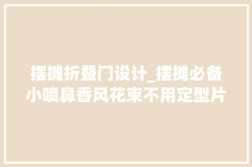 摆摊折叠门设计_摆摊必备小喷鼻香风花束不用定型片也一样能做小喷鼻香风经济漂亮型