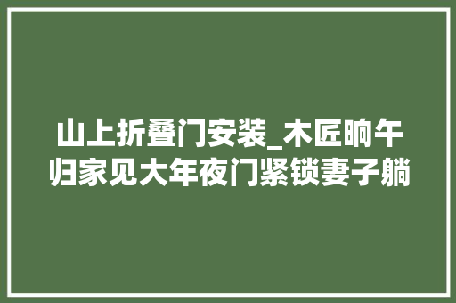 山上折叠门安装_木匠晌午归家见大年夜门紧锁妻子躺床上折桃木放门前