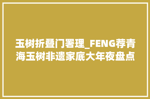 玉树折叠门署理_FENG荐青海玉树非遗家底大年夜盘点非遗工作名列全省六州前茅