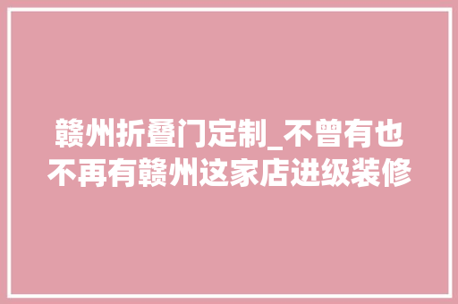 赣州折叠门定制_不曾有也不再有赣州这家店进级装修大年夜甩卖了全新商品5折起