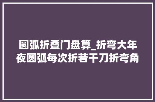 圆弧折叠门盘算_折弯大年夜圆弧每次折若干刀折弯角度怎么计算