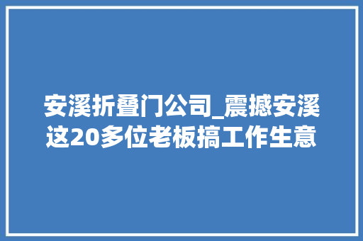 安溪折叠门公司_震撼安溪这20多位老板搞工作生意红火的机会来了搭上了能抵你忙一年